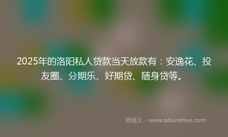2025年的洛阳私人贷款当天放款有：安逸花、投友圈、分期乐、好期贷、随身贷等。