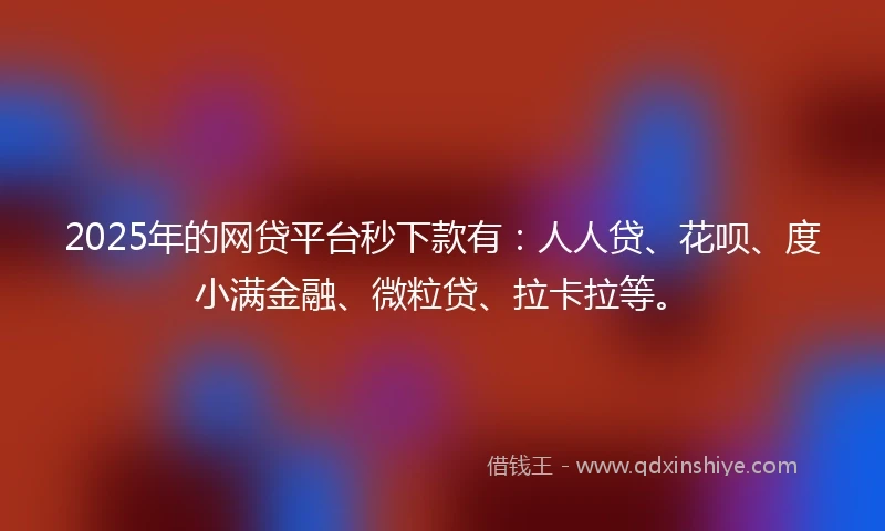 2025年的网贷平台秒下款有：人人贷、花呗、度小满金融、微粒贷、拉卡拉等。