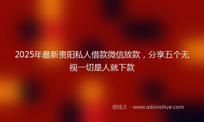 2025年最新贵阳私人借款微信放款，分享五个无视一切是人就下款