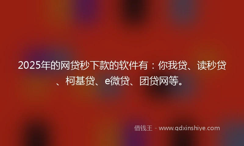 2025年的网贷秒下款的软件有:你我贷、读秒贷、柯基贷、e微贷、团贷网等。