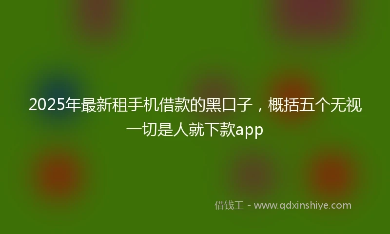 2025年最新租手机借款的黑口子，概括五个无视一切是人就下款app