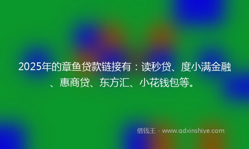 2025年的章鱼贷款链接有：读秒贷、度小满金融、惠商贷、东方汇、小花钱包等。