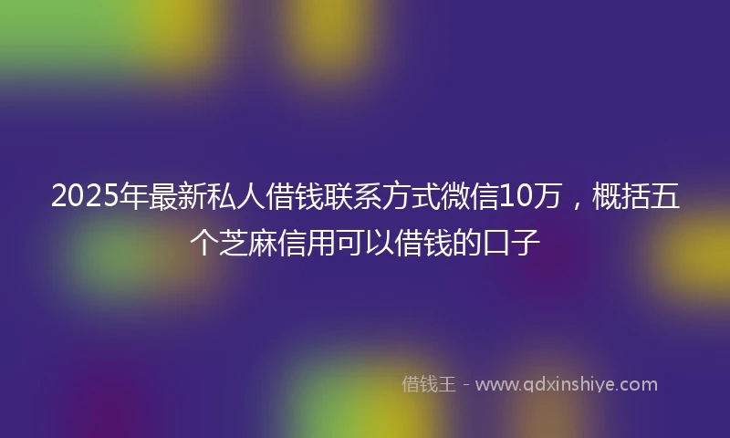 2025年最新私人借钱联系方式微信10万，概括五个芝麻信用可以借钱的口子