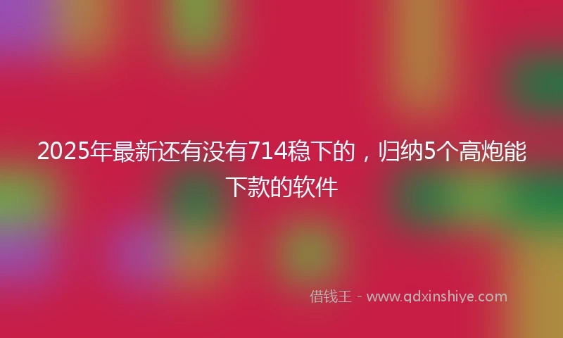 2025年最新还有没有714稳下的，归纳5个高炮能下款的软件