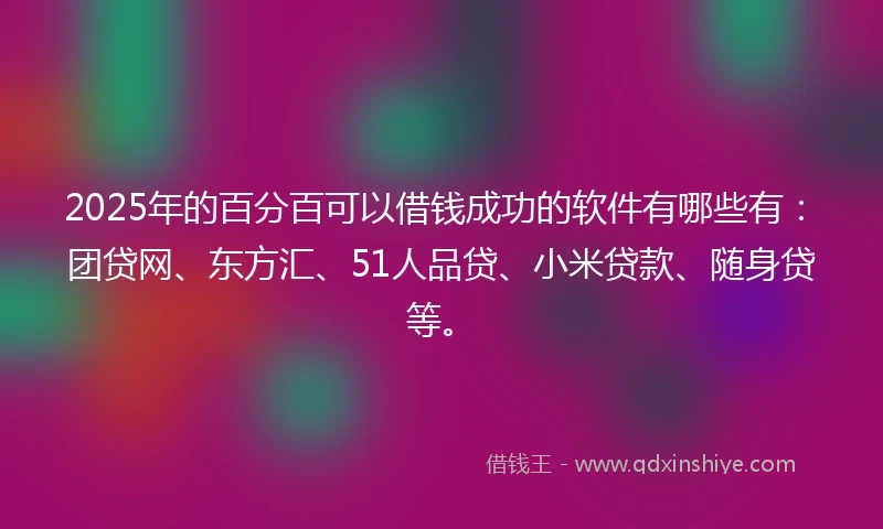 2025年的百分百可以借钱成功的软件有哪些有：团贷网、东方汇、51人品贷、小米贷款、随身贷等。
