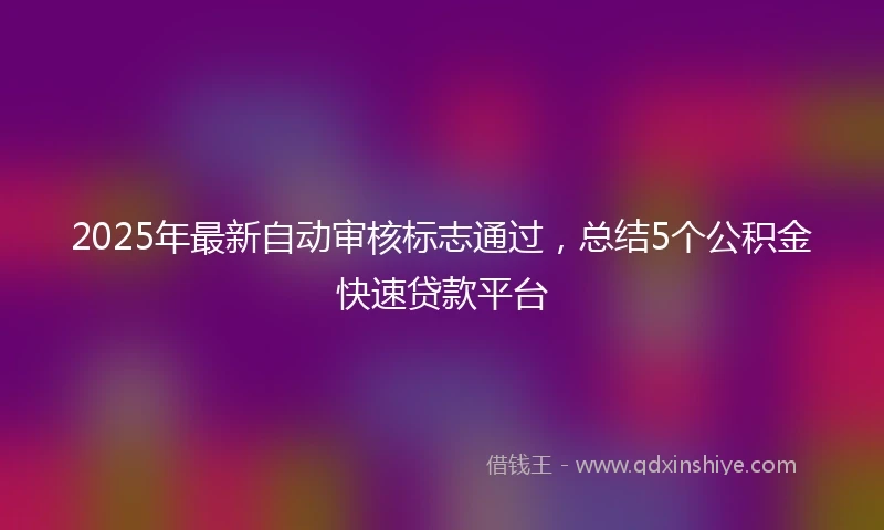 2025年最新自动审核标志通过，总结5个公积金快速贷款平台