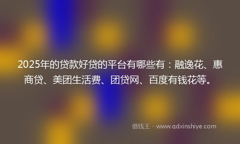 2025年的贷款好贷的平台有哪些有：融逸花、惠商贷、美团生活费、团贷网、百度有钱花等。