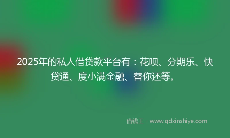 2025年的私人借贷款平台有：花呗、分期乐、快贷通、度小满金融、替你还等。