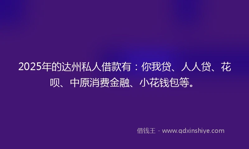 2025年的达州私人借款有：你我贷、人人贷、花呗、中原消费金融、小花钱包等。