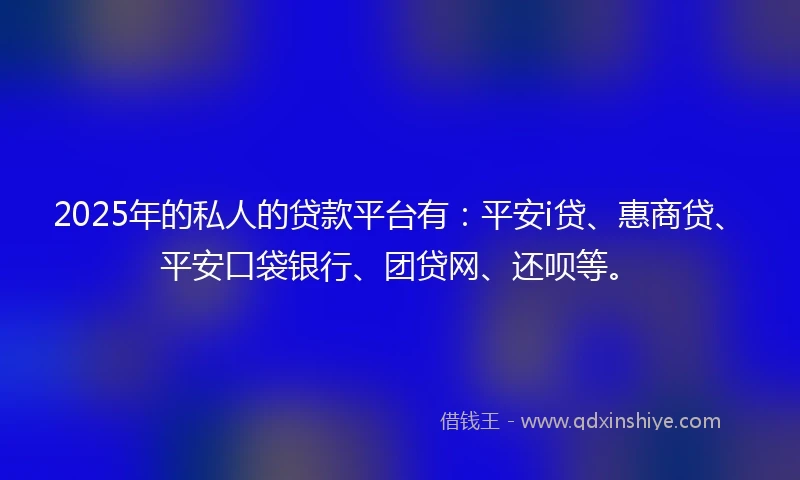 2025年的私人的贷款平台有：平安i贷、惠商贷、平安口袋银行、团贷网、还呗等。