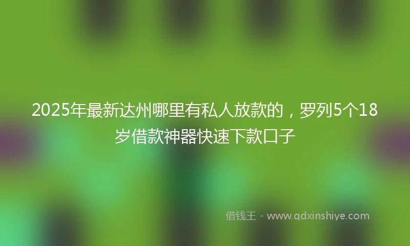 2025年最新达州哪里有私人放款的，罗列5个18岁借款神器快速下款口子