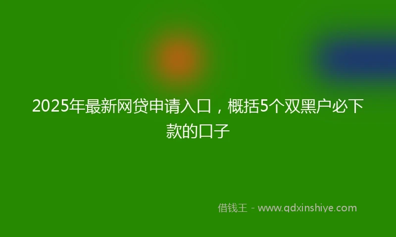 2025年最新网贷申请入口，概括5个双黑户必下款的口子