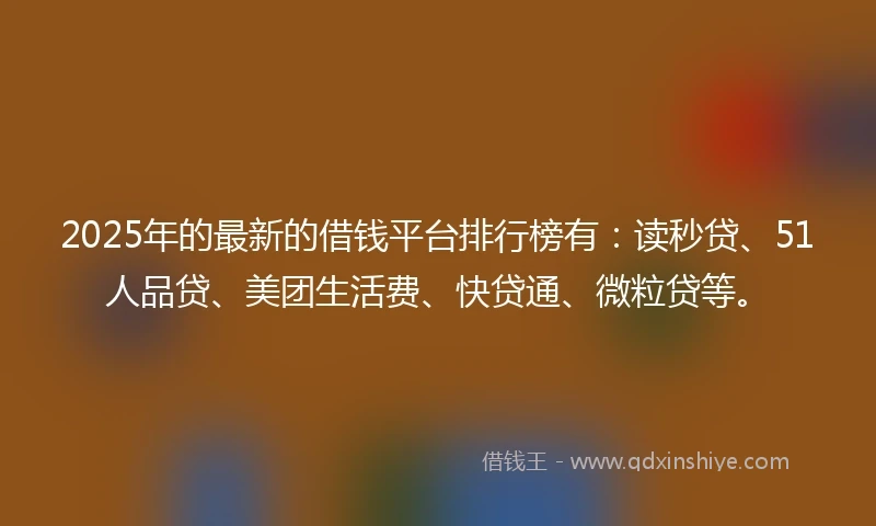 2025年的最新的借钱平台排行榜有：读秒贷、51人品贷、美团生活费、快贷通、微粒贷等。