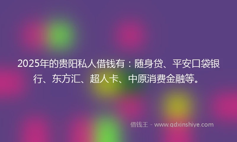 2025年的贵阳私人借钱有：随身贷、平安口袋银行、东方汇、超人卡、中原消费金融等。