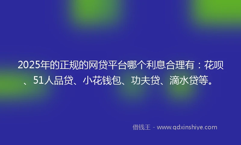 2025年的正规的网贷平台哪个利息合理有：花呗、51人品贷、小花钱包、功夫贷、滴水贷等。