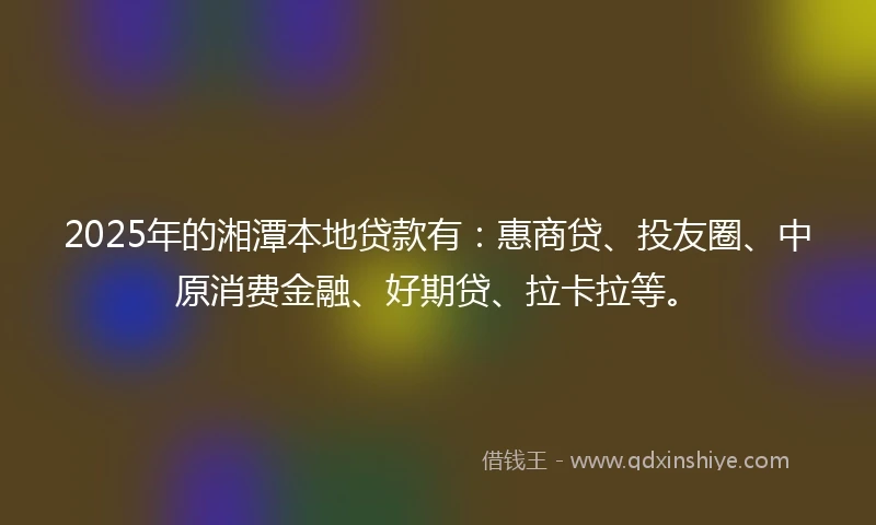 2025年的湘潭本地贷款有：惠商贷、投友圈、中原消费金融、好期贷、拉卡拉等。