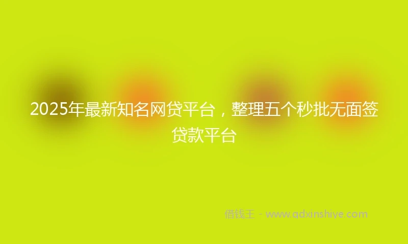 2025年最新知名网贷平台，整理五个秒批无面签贷款平台