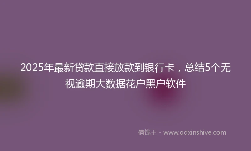 2025年最新贷款直接放款到银行卡，总结5个无视逾期大数据花户黑户软件
