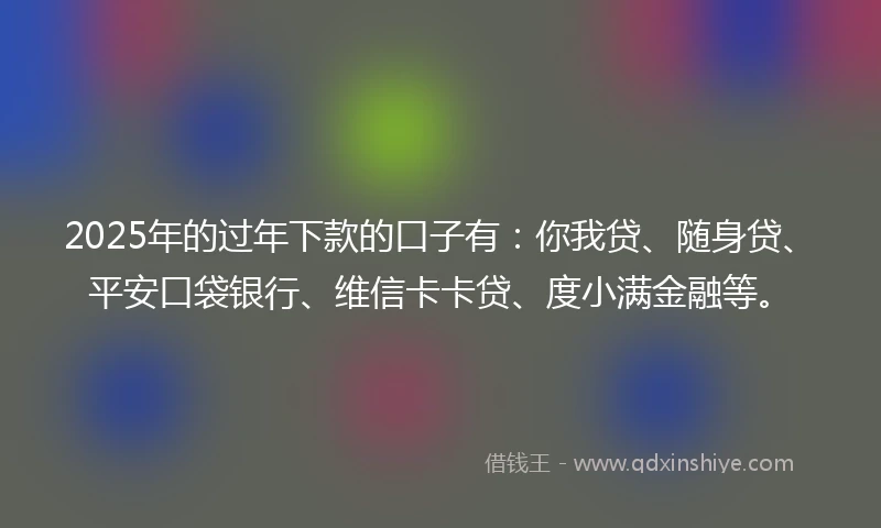2025年的过年下款的口子有：你我贷、随身贷、平安口袋银行、维信卡卡贷、度小满金融等。