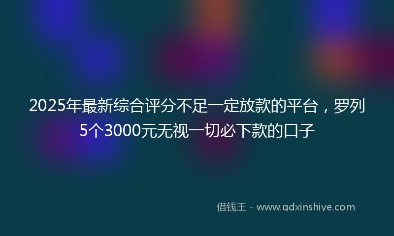 2025年最新综合评分不足一定放款的平台，罗列5个3000元无视一切必下款的口子