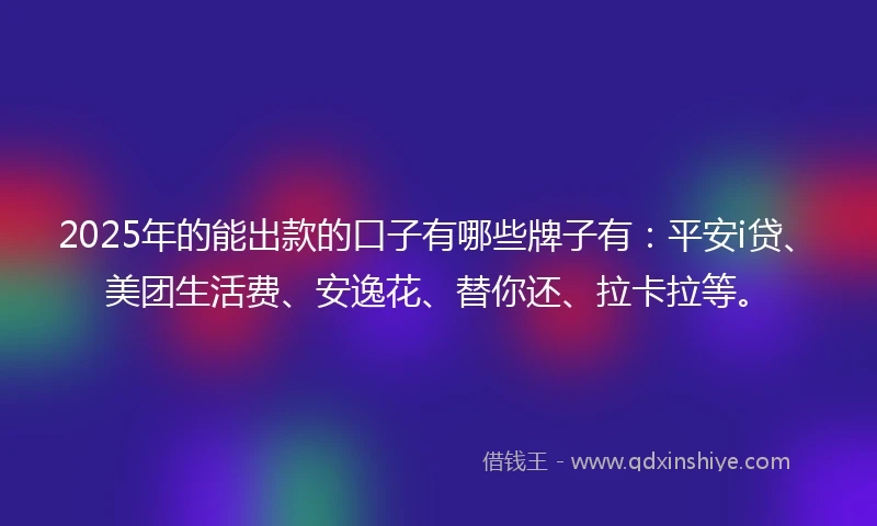 2025年的能出款的口子有哪些牌子有:平安i贷、美团生活费、安逸花、替你还、拉卡拉等。