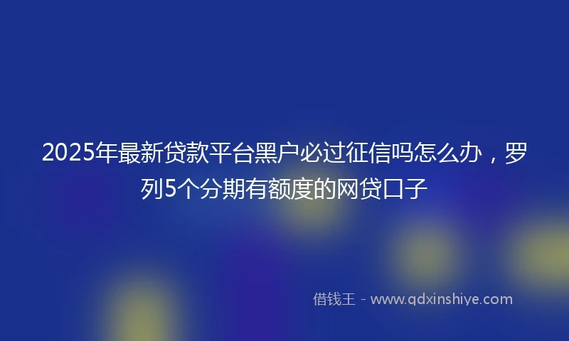 2025年最新贷款平台黑户必过征信吗怎么办，罗列5个分期有额度的网贷口子