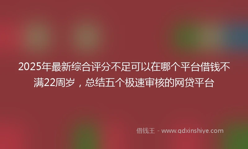 2025年最新综合评分不足可以在哪个平台借钱不满22周岁，总结五个极速审核的网贷平台