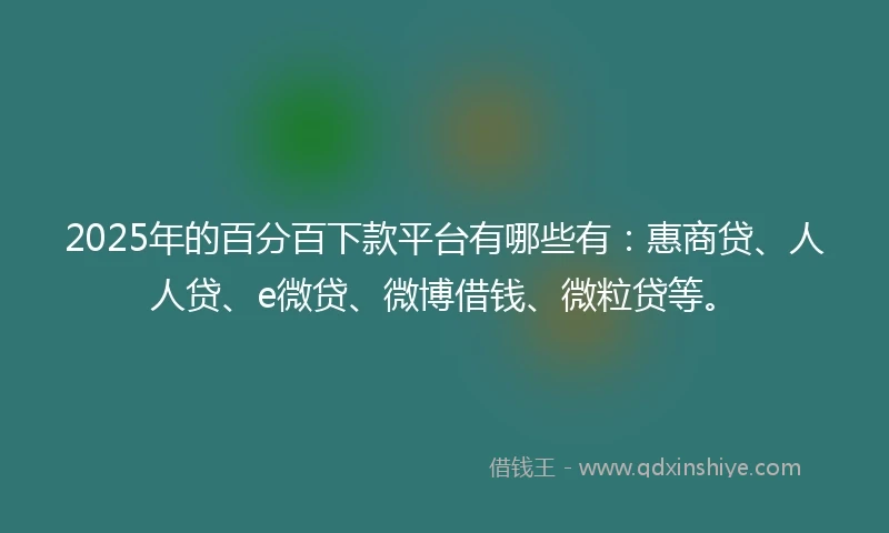 2025年的百分百下款平台有哪些有：惠商贷、人人贷、e微贷、微博借钱、微粒贷等。