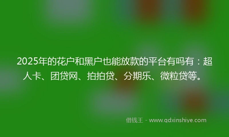 2025年的花户和黑户也能放款的平台有吗有：超人卡、团贷网、拍拍贷、分期乐、微粒贷等。