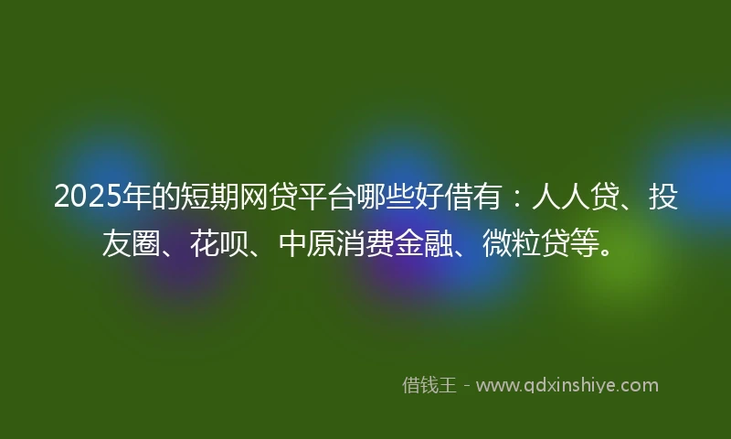 2025年的短期网贷平台哪些好借有：人人贷、投友圈、花呗、中原消费金融、微粒贷等。