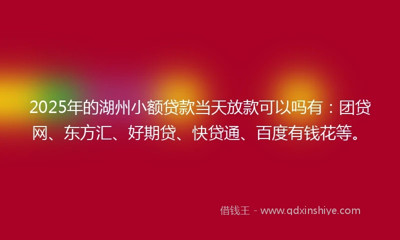 2025年的湖州小额贷款当天放款可以吗有：团贷网、东方汇、好期贷、快贷通、百度有钱花等。