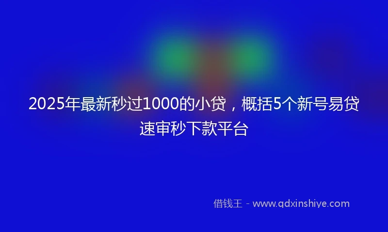 2025年最新秒过1000的小贷，概括5个新号易贷速审秒下款平台