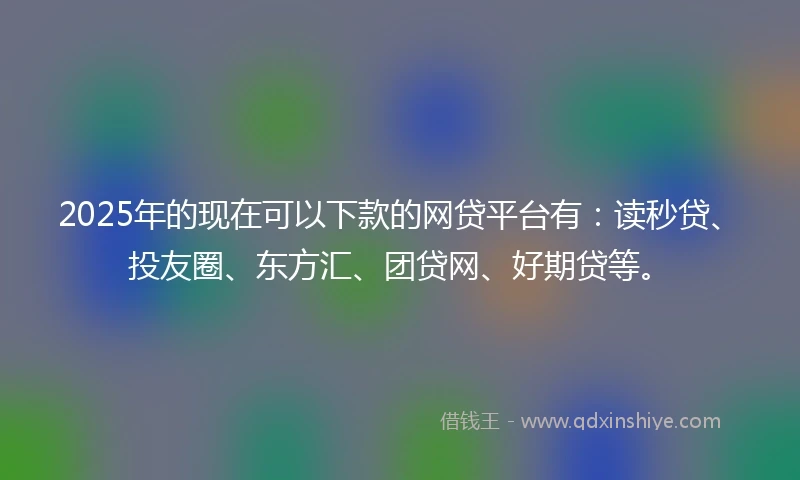 2025年的现在可以下款的网贷平台有：读秒贷、投友圈、东方汇、团贷网、好期贷等。