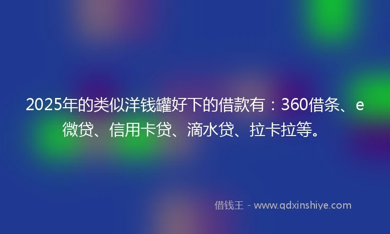 2025年的类似洋钱罐好下的借款有：360借条、e微贷、信用卡贷、滴水贷、拉卡拉等。