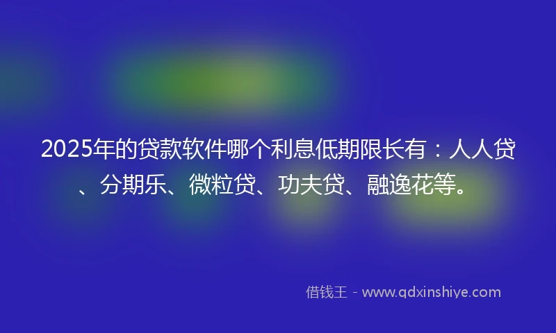 2025年的贷款软件哪个利息低期限长有：人人贷、分期乐、微粒贷、功夫贷、融逸花等。