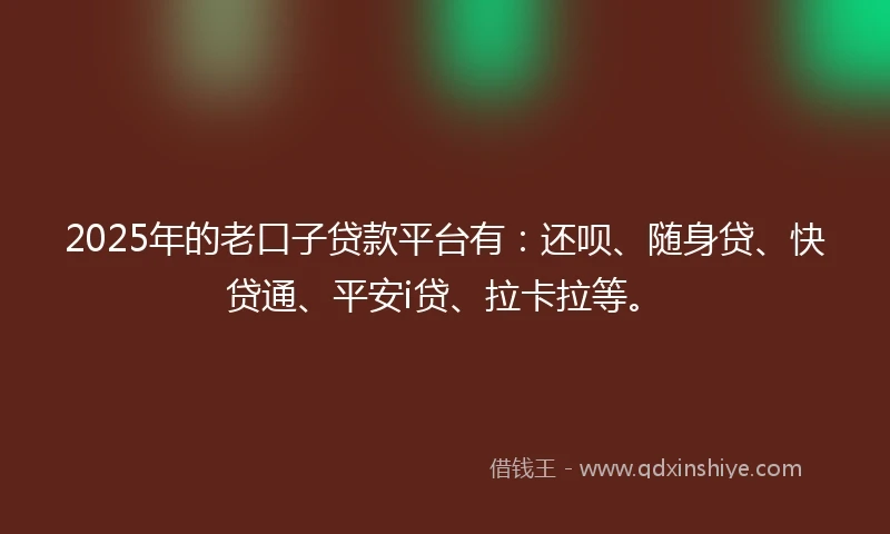 2025年的老口子贷款平台有：还呗、随身贷、快贷通、平安i贷、拉卡拉等。