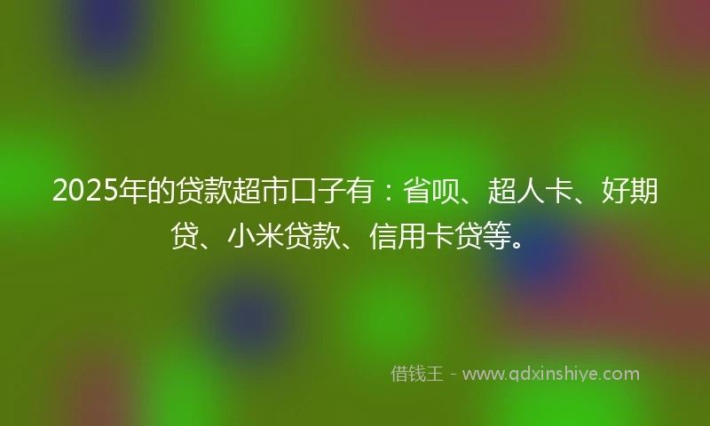 2025年的贷款超市口子有：省呗、超人卡、好期贷、小米贷款、信用卡贷等。