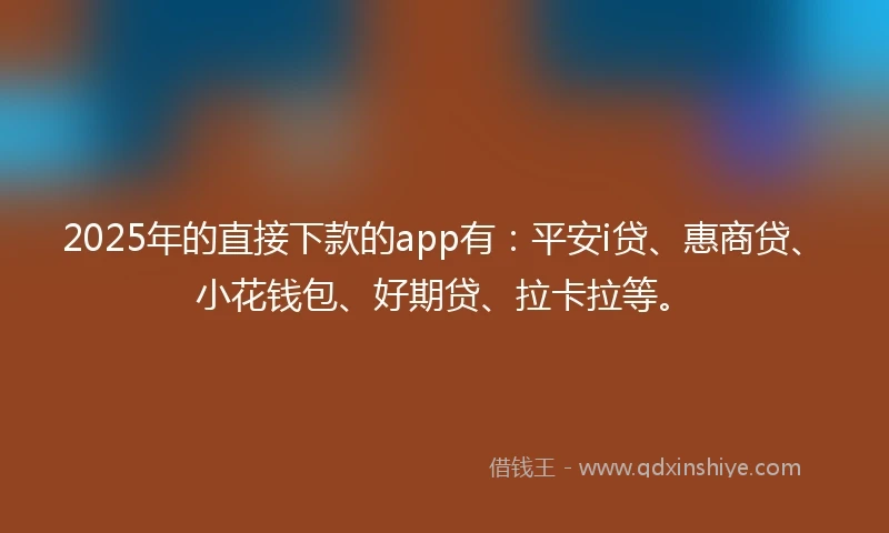 2025年的直接下款的app有：平安i贷、惠商贷、小花钱包、好期贷、拉卡拉等。