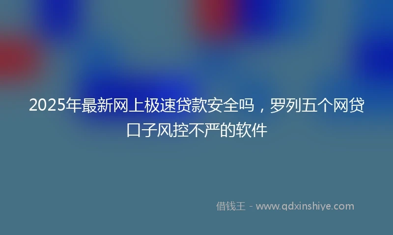 2025年最新网上极速贷款安全吗，罗列五个网贷口子风控不严的软件