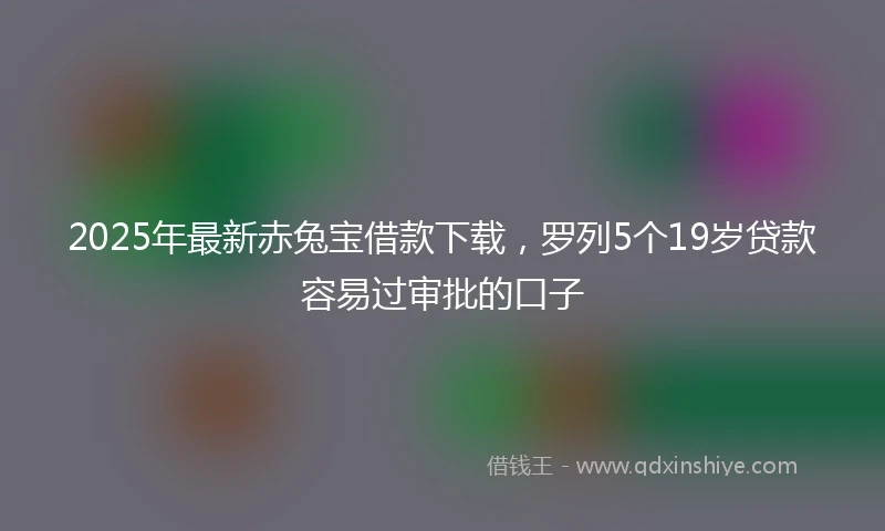 2025年最新赤兔宝借款下载，罗列5个19岁贷款容易过审批的口子