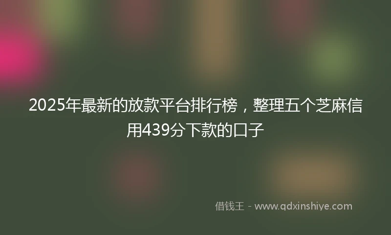 2025年最新的放款平台排行榜，整理五个芝麻信用439分下款的口子