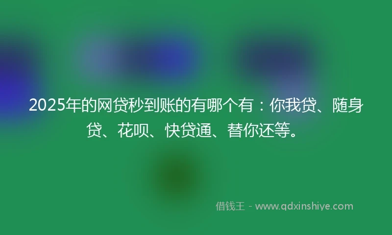2025年的网贷秒到账的有哪个有：你我贷、随身贷、花呗、快贷通、替你还等。