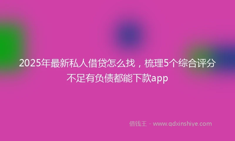 2025年最新私人借贷怎么找，梳理5个综合评分不足有负债都能下款app