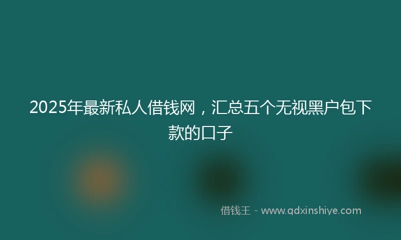 2025年最新私人借钱网，汇总五个无视黑户包下款的口子