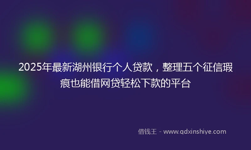 2025年最新湖州银行个人贷款，整理五个征信瑕疵也能借网贷轻松下款的平台