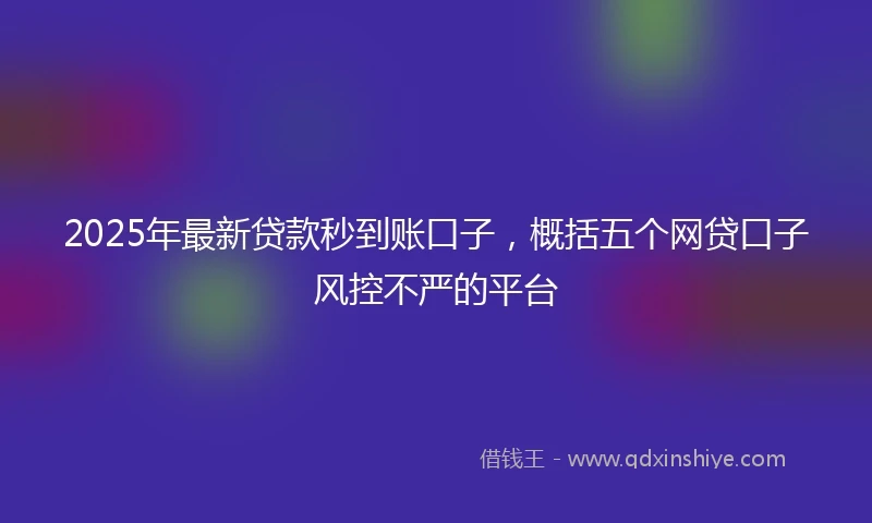 2025年最新贷款秒到账口子，概括五个网贷口子风控不严的平台