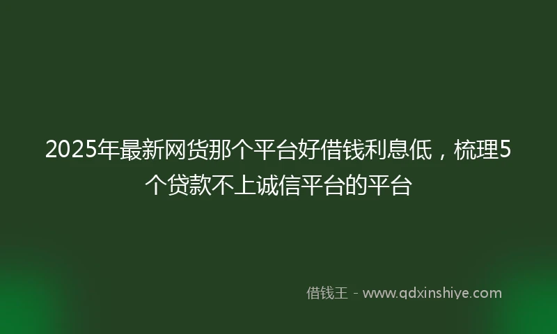 2025年最新网货那个平台好借钱利息低，梳理5个贷款不上诚信平台的平台