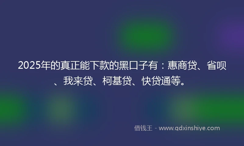 2025年的真正能下款的黑口子有：惠商贷、省呗、我来贷、柯基贷、快贷通等。