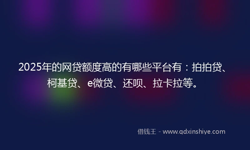 2025年的网贷额度高的有哪些平台有：拍拍贷、柯基贷、e微贷、还呗、拉卡拉等。