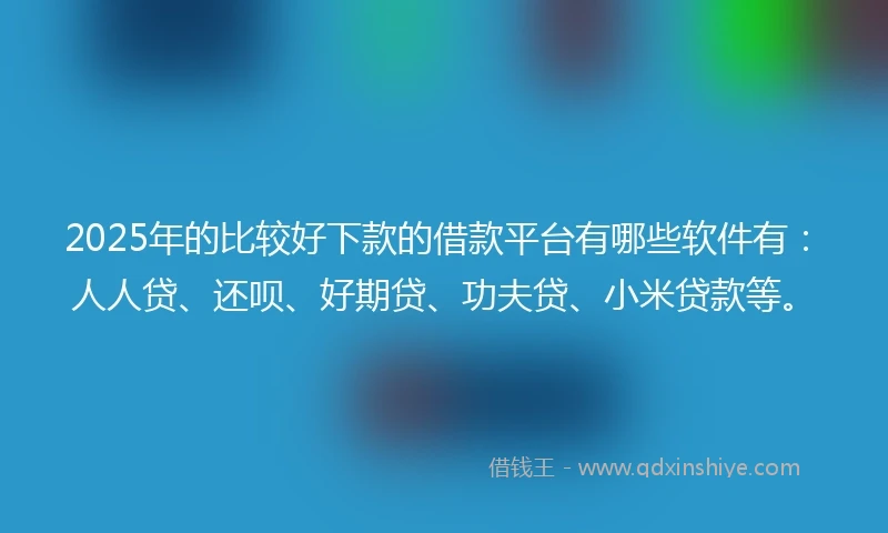 2025年的比较好下款的借款平台有哪些软件有：人人贷、还呗、好期贷、功夫贷、小米贷款等。